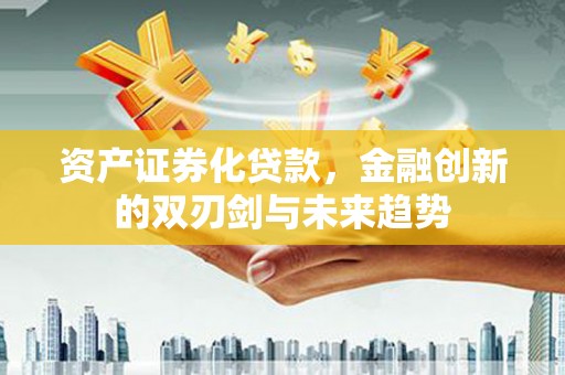 夏县资产证券化贷款，金融创新的双刃剑与未来趋势