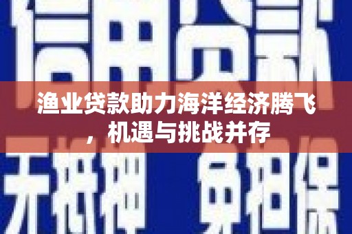 夏县渔业贷款助力海洋经济腾飞，机遇与挑战并存
