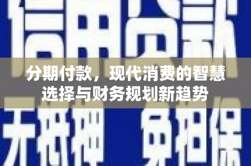 夏县分期付款，现代消费的智慧选择与财务规划新趋势