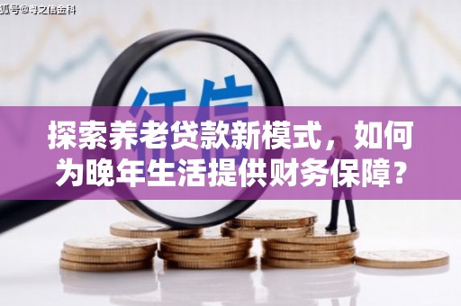 夏县探索养老贷款新模式，如何为晚年生活提供财务保障？