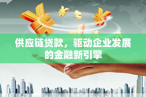 夏县供应链贷款，驱动企业发展的金融新引擎