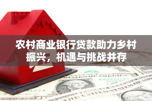 夏县农村商业银行贷款助力乡村振兴，机遇与挑战并存