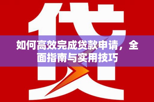 夏县如何高效完成贷款申请，全面指南与实用技巧