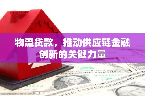 夏县物流贷款，推动供应链金融创新的关键力量
