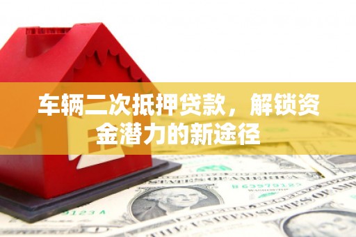 夏县车辆二次抵押贷款，解锁资金潜力的新途径