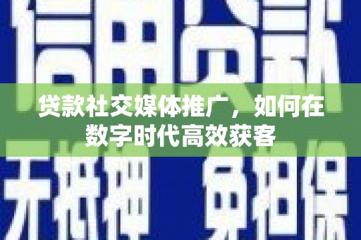夏县贷款社交媒体推广，如何在数字时代高效获客