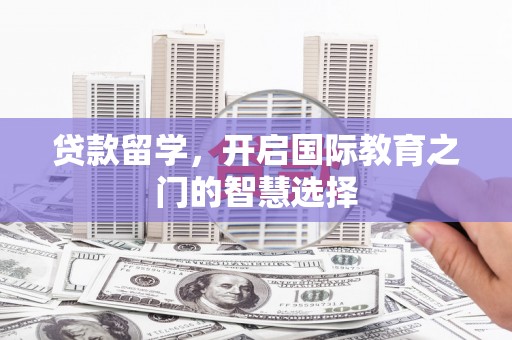 夏县贷款留学，开启国际教育之门的智慧选择