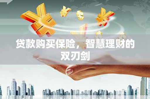 夏县贷款购买保险，智慧理财的双刃剑