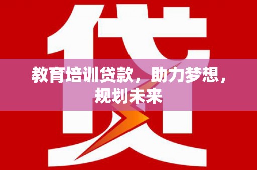 夏县教育培训贷款，助力梦想，规划未来