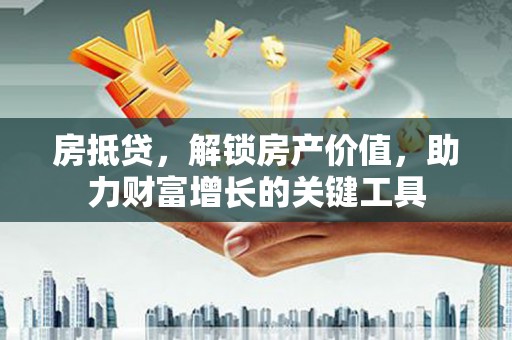 夏县房抵贷，解锁房产价值，助力财富增长的关键工具