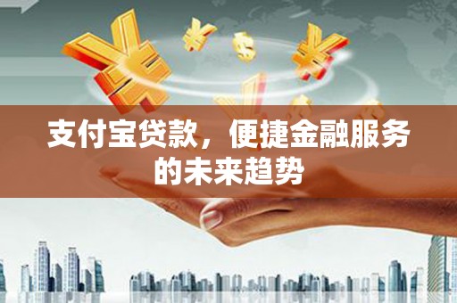 夏县支付宝贷款，便捷金融服务的未来趋势