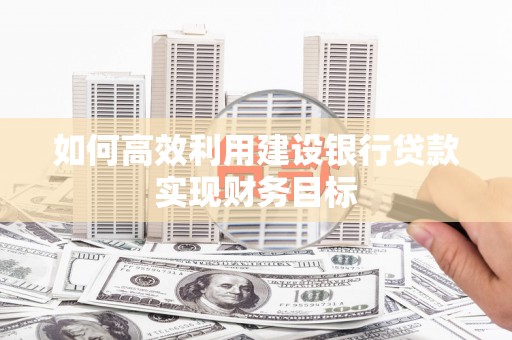 夏县如何高效利用建设银行贷款实现财务目标