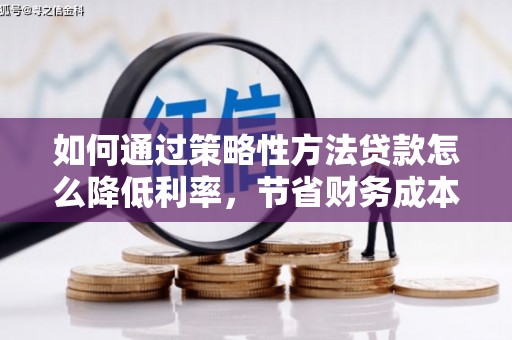 夏县如何通过策略性方法贷款怎么降低利率，节省财务成本