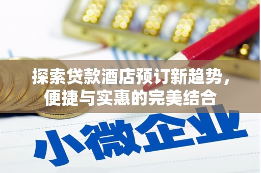 夏县探索贷款酒店预订新趋势，便捷与实惠的完美结合