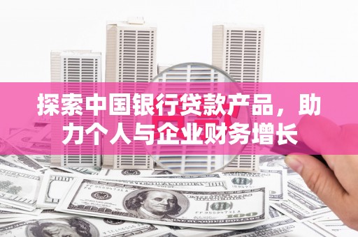 夏县探索中国银行贷款产品，助力个人与企业财务增长