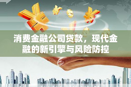 夏县消费金融公司贷款，现代金融的新引擎与风险防控