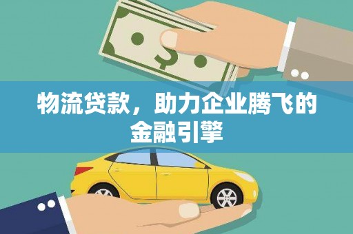 夏县物流贷款，助力企业腾飞的金融引擎