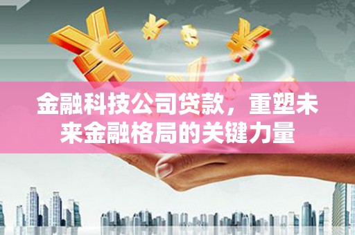 夏县金融科技公司贷款，重塑未来金融格局的关键力量