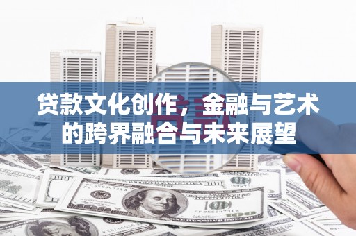 夏县贷款文化创作，金融与艺术的跨界融合与未来展望