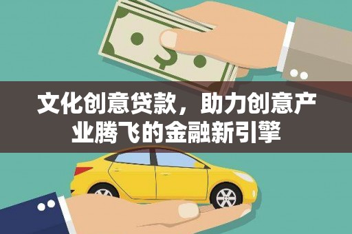 夏县文化创意贷款，助力创意产业腾飞的金融新引擎