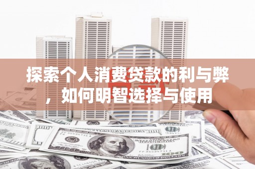 夏县探索个人消费贷款的利与弊，如何明智选择与使用