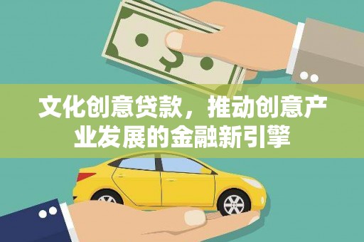 夏县文化创意贷款，推动创意产业发展的金融新引擎