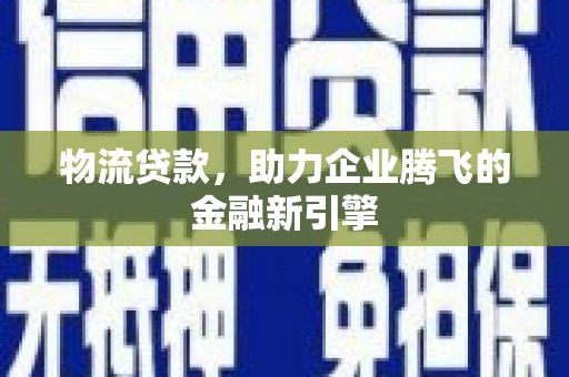 夏县物流贷款，助力企业腾飞的金融新引擎