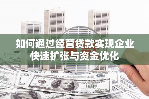 夏县如何通过经营贷款实现企业快速扩张与资金优化