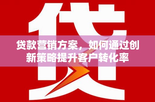 夏县贷款营销方案，如何通过创新策略提升客户转化率