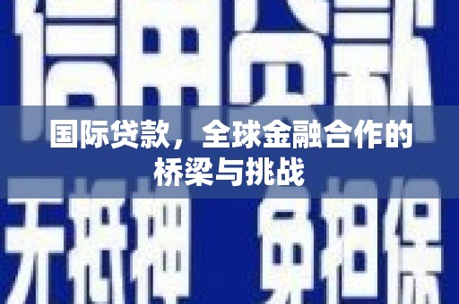 夏县国际贷款，全球金融合作的桥梁与挑战