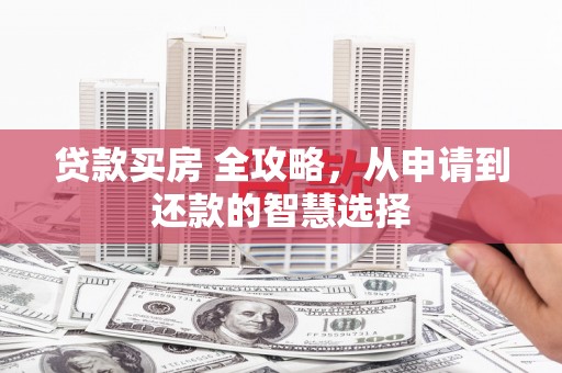 夏县贷款买房 全攻略，从申请到还款的智慧选择