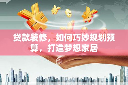夏县贷款装修，如何巧妙规划预算，打造梦想家居