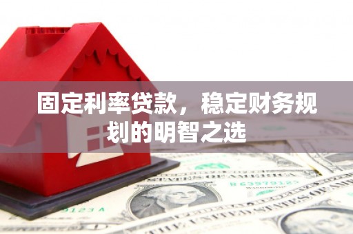 夏县固定利率贷款，稳定财务规划的明智之选