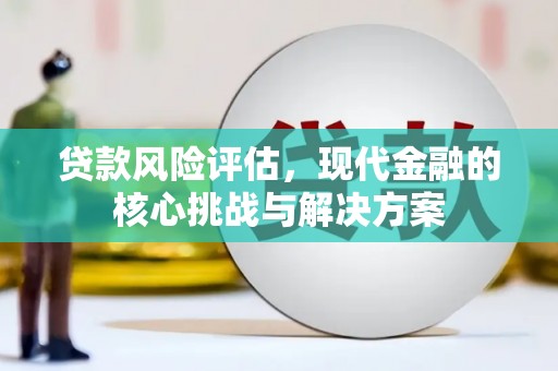 夏县贷款风险评估，现代金融的核心挑战与解决方案