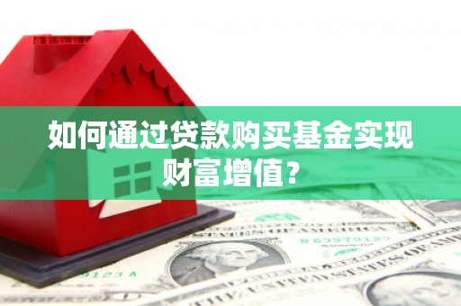 夏县如何通过贷款购买基金实现财富增值？