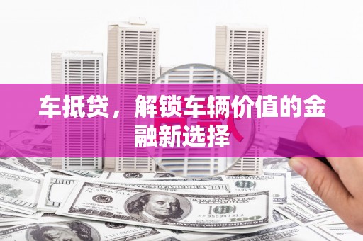 夏县车抵贷，解锁车辆价值的金融新选择