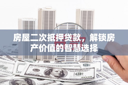 夏县房屋二次抵押贷款，解锁房产价值的智慧选择