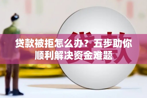 夏县贷款被拒怎么办？五步助你顺利解决资金难题