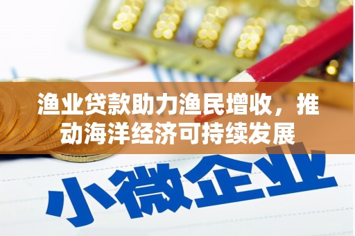 夏县渔业贷款助力渔民增收，推动海洋经济可持续发展