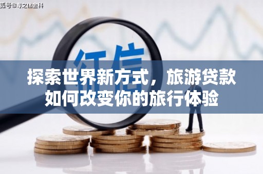 夏县探索世界新方式，旅游贷款如何改变你的旅行体验