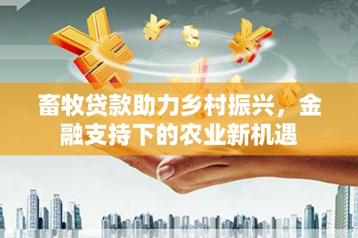 夏县畜牧贷款助力乡村振兴，金融支持下的农业新机遇