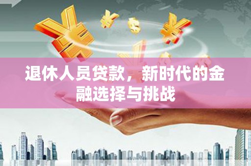 夏县退休人员贷款，新时代的金融选择与挑战