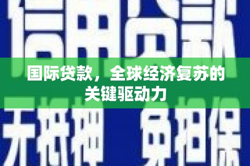 夏县国际贷款，全球经济复苏的关键驱动力