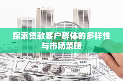夏县探索贷款客户群体的多样性与市场策略