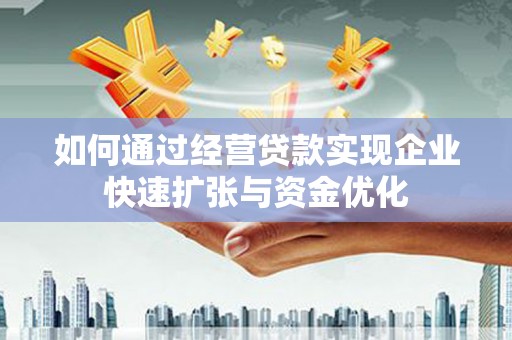 夏县如何通过经营贷款实现企业快速扩张与资金优化