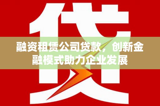 夏县融资租赁公司贷款，创新金融模式助力企业发展