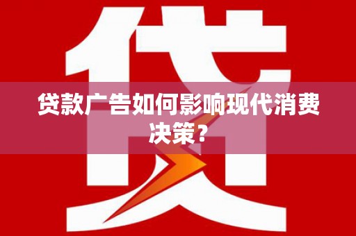夏县贷款广告如何影响现代消费决策？