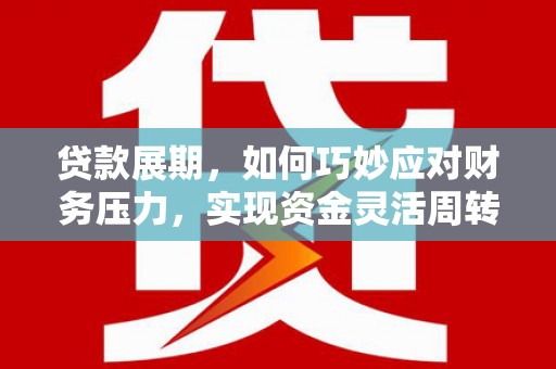 夏县贷款展期，如何巧妙应对财务压力，实现资金灵活周转