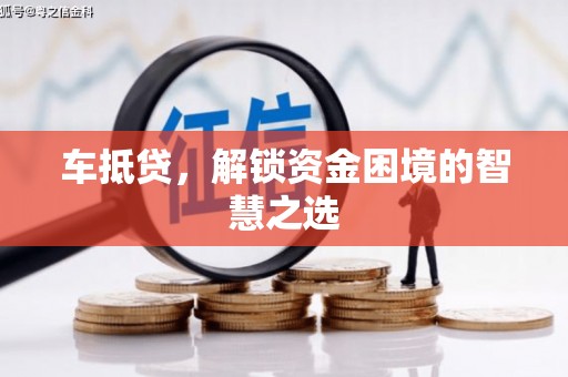 夏县车抵贷，解锁资金困境的智慧之选