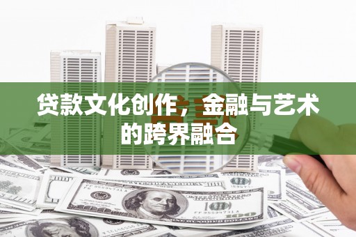 夏县贷款文化创作，金融与艺术的跨界融合